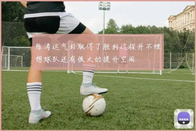 陈涛运气好取得了胜利过程并不理想球队还有很大的提升空间