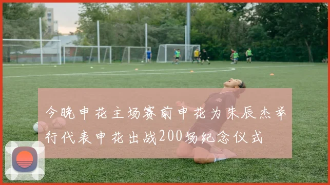 今晚申花主场赛前申花为朱辰杰举行代表申花出战200场纪念仪式