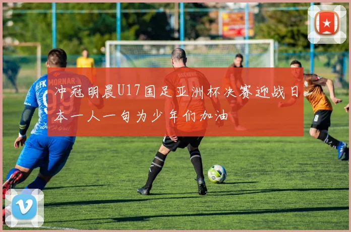 冲冠明晨U17国足亚洲杯决赛迎战日本一人一句为少年们加油