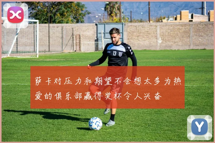 萨卡对压力和期望不会想太多为热爱的俱乐部赢得奖杯令人兴奋