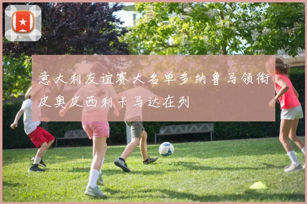 意大利友谊赛大名单多纳鲁马领衔皮奥皮西利卡马达在列