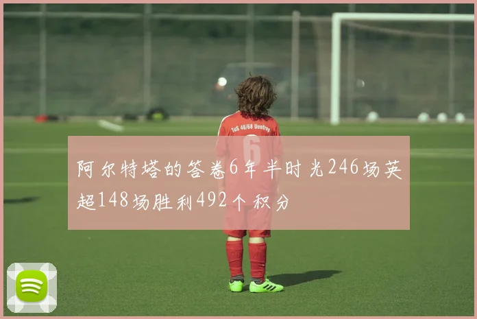阿尔特塔的答卷6年半时光246场英超148场胜利492个积分