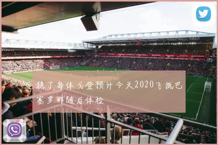 稳了每体戈登预计今天2020飞抵巴塞罗那随后体检