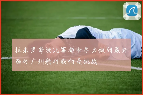 拉米罗每场比赛都会尽力做到最好面对广州豹对我们是挑战